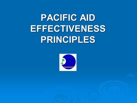 PACIFIC AID EFFECTIVENESS PRINCIPLES. Purpose of Presentation Provide an overview of Pacific Principles on Aid Effectiveness Provide an overview of Pacific.