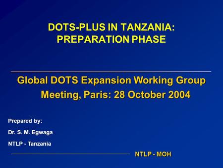 DOTS-PLUS IN TANZANIA: PREPARATION PHASE Global DOTS Expansion Working Group Meeting, Paris: 28 October 2004 NTLP - MOH Prepared by: Dr. S. M. Egwaga NTLP.