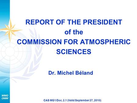 CAS MG1/Doc. 2.1 (Valid September 27, 2010) REPORT OF THE PRESIDENT of the COMMISSION FOR ATMOSPHERIC SCIENCES Dr. Michel Béland.