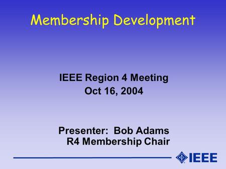 Membership Development IEEE Region 4 Meeting Oct 16, 2004 Presenter: Bob Adams R4 Membership Chair.