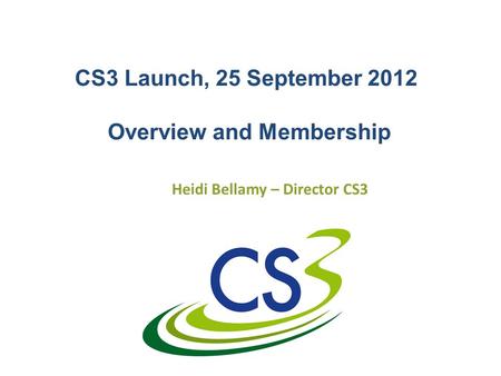 CS3 Launch, 25 September 2012 Overview and Membership Heidi Bellamy – Director CS3.