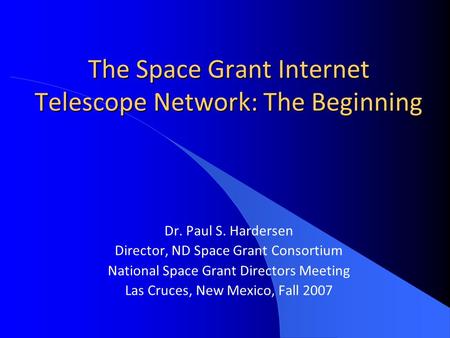 The Space Grant Internet Telescope Network: The Beginning Dr. Paul S. Hardersen Director, ND Space Grant Consortium National Space Grant Directors Meeting.