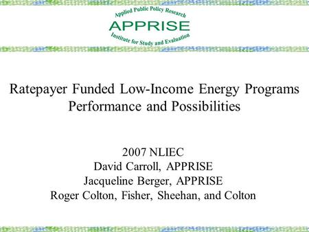 Ratepayer Funded Low-Income Energy Programs Performance and Possibilities 2007 NLIEC David Carroll, APPRISE Jacqueline Berger, APPRISE Roger Colton, Fisher,