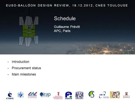 - Introduction - Procurement status - Main milestones EUSO-BALLOON DESIGN REVIEW, 18.12.2012, CNES TOULOUSE Guillaume Prévôt APC, Paris Schedule.