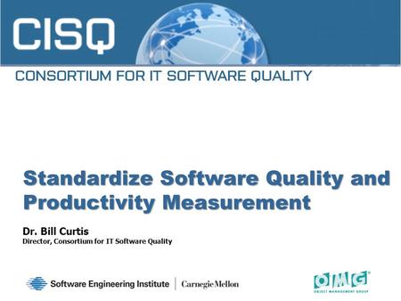 Dr. Bill Curtis Director, Consortium for IT Software Quality Standardize Software Quality and Productivity Measurement.
