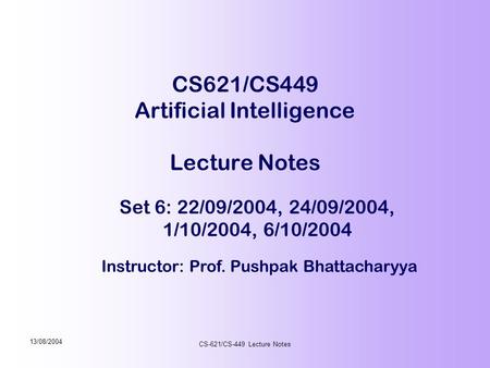 Instructor: Prof. Pushpak Bhattacharyya 13/08/2004 CS-621/CS-449 Lecture Notes CS621/CS449 Artificial Intelligence Lecture Notes Set 6: 22/09/2004, 24/09/2004,