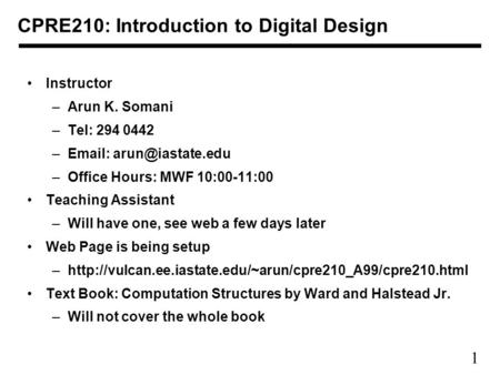1 CPRE210: Introduction to Digital Design Instructor –Arun K. Somani –Tel: 294 0442 –  –Office Hours: MWF 10:00-11:00 Teaching Assistant.