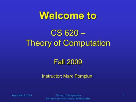 September 8, 2009Theory of Computation Lecture 1: Introduction and Preliminaries 1 Welcome to CS 620 – Theory of Computation Fall 2009 Instructor: Marc.