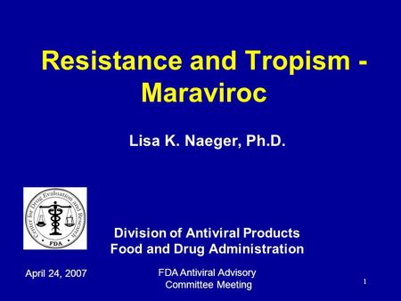 1 Resistance and Tropism - Maraviroc Lisa K. Naeger, Ph.D. Division of Antiviral Products Food and Drug Administration April 24, 2007 FDA Antiviral Advisory.