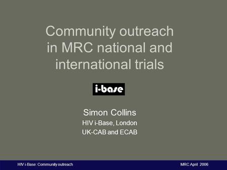 HIV i-Base: Community outreach MRC April 2006 Community outreach in MRC national and international trials Simon Collins HIV i-Base, London UK-CAB and ECAB.