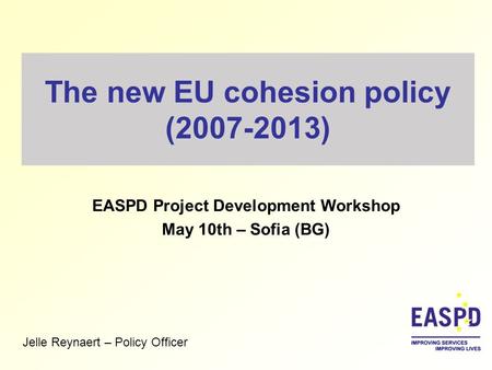 The new EU cohesion policy (2007-2013) EASPD Project Development Workshop May 10th – Sofia (BG) Jelle Reynaert – Policy Officer.