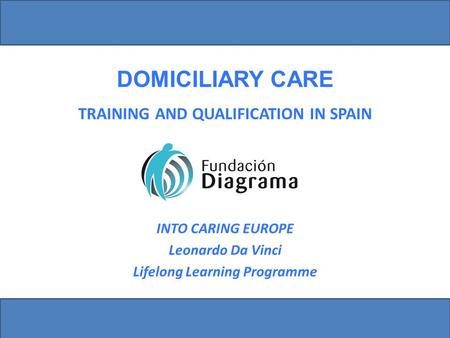 TRAINING AND QUALIFICATION IN SPAIN DOMICILIARY CARE INTO CARING EUROPE Leonardo Da Vinci Lifelong Learning Programme.