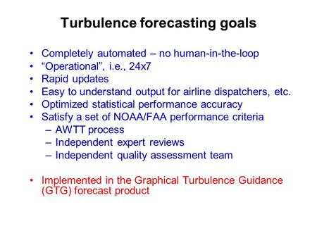 Turbulence forecasting goals Completely automated – no human-in-the-loop “Operational”, i.e., 24x7 Rapid updates Easy to understand output for airline.