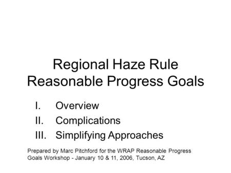 Regional Haze Rule Reasonable Progress Goals I.Overview II.Complications III.Simplifying Approaches Prepared by Marc Pitchford for the WRAP Reasonable.