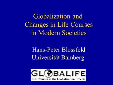 Globalization and Changes in Life Courses in Modern Societies Hans-Peter Blossfeld Universität Bamberg.
