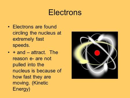 Electrons Electrons are found circling the nucleus at extremely fast speeds. + and – attract. The reason e- are not pulled into the nucleus is because.