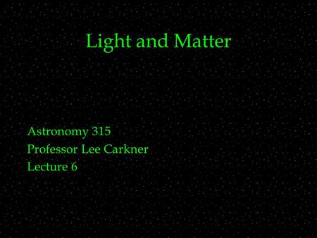 Light and Matter Astronomy 315 Professor Lee Carkner Lecture 6.