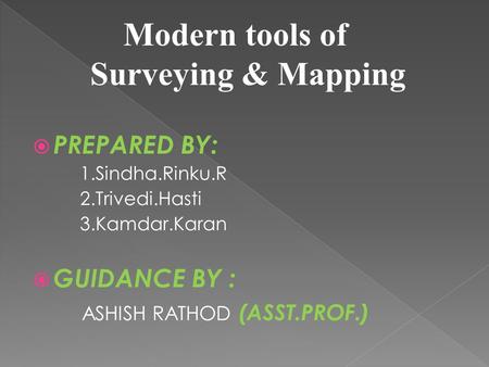  PREPARED BY: 1.Sindha.Rinku.R 2.Trivedi.Hasti 3.Kamdar.Karan  GUIDANCE BY : ASHISH RATHOD (ASST.PROF.) Modern tools of Surveying & Mapping.