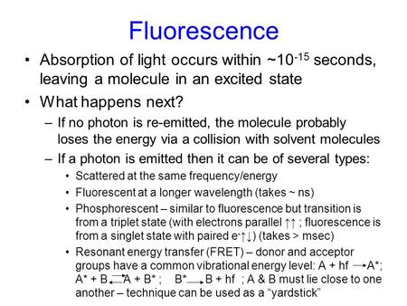 Fluorescence Absorption of light occurs within ~10 -15 seconds, leaving a molecule in an excited state What happens next? –If no photon is re-emitted,