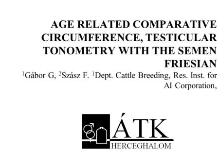 AGE RELATED COMPARATIVE CIRCUMFERENCE, TESTICULAR TONOMETRY WITH THE SEMEN FRIESIAN 1 Gábor G, 2 Szász F. 1 Dept. Cattle Breeding, Res. Inst. for AI Corporation,