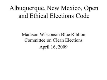 Albuquerque, New Mexico, Open and Ethical Elections Code Madison Wisconsin Blue Ribbon Committee on Clean Elections April 16, 2009.