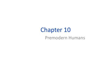 Chapter 10 Premodern Humans. What we’re going for today… Who were the immediate precursors to modern Homo sapiens, and how do they compare with modern.