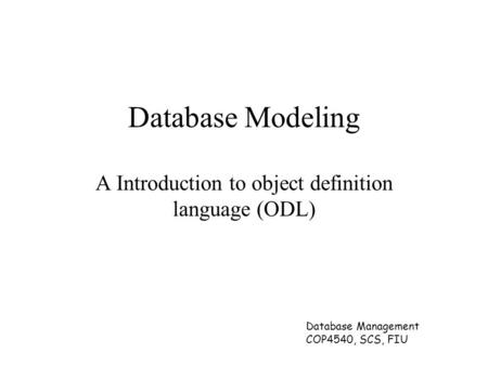 Database Management COP4540, SCS, FIU Database Modeling A Introduction to object definition language (ODL)