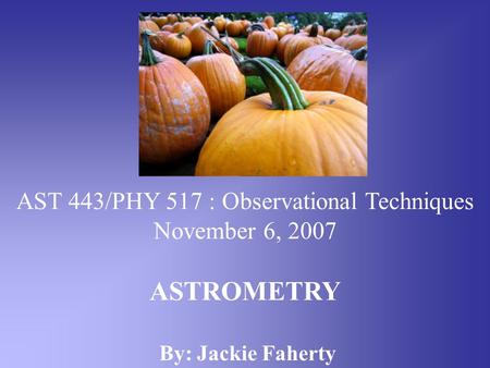 AST 443/PHY 517 : Observational Techniques November 6, 2007 ASTROMETRY By: Jackie Faherty.