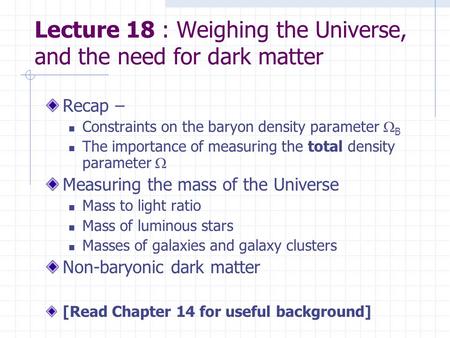 Lecture 18 : Weighing the Universe, and the need for dark matter Recap – Constraints on the baryon density parameter  B The importance of measuring the.
