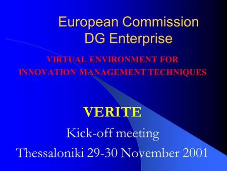 European Commission DG Enterprise VIRTUAL ENVIRONMENT FOR INNOVATION MANAGEMENT TECHNIQUES VERITE Kick-off meeting Thessaloniki 29-30 November 2001.
