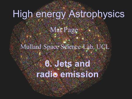 High energy Astrophysics Mat Page Mullard Space Science Lab, UCL 6. Jets and radio emission.