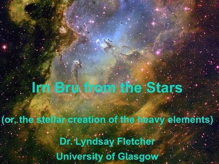 Irn Bru from the Stars (or, the stellar creation of the heavy elements) Dr. Lyndsay Fletcher University of Glasgow.