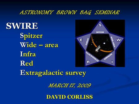 ASTRONOMY BROWN BAG SEMINAR SWIRE Spitzer Wide – area Infra Red Extragalactic survey MARCH 17, 2009 DAVID CORLISS.