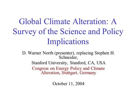 Global Climate Alteration: A Survey of the Science and Policy Implications D. Warner North (presenter), replacing Stephen H. Schneider, Stanford University,