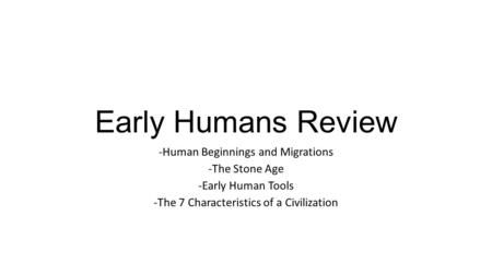Early Humans Review -Human Beginnings and Migrations -The Stone Age -Early Human Tools -The 7 Characteristics of a Civilization.