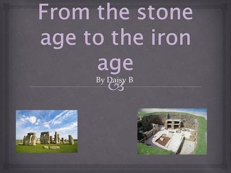 By Daisy B.  This slide is all about the Stone Age to the Iron Age Britain. The time when people lived in the Stone Age, The Bronze Age and the Iron.