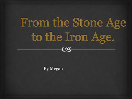By Megan.  Welcome to From the Stone Age to the Iron Age. The Stone Age was split into not one, not two, but three yes three sections!! These three sections.