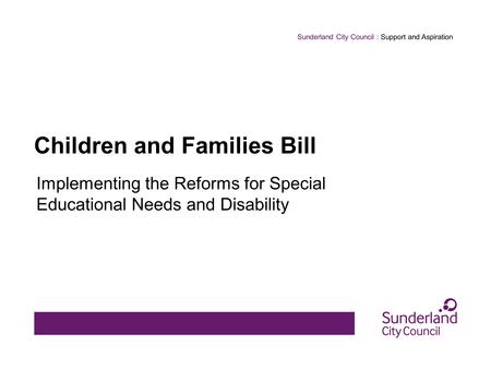 Sunderland City Council : Support and Aspiration Children and Families Bill Implementing the Reforms for Special Educational Needs and Disability.
