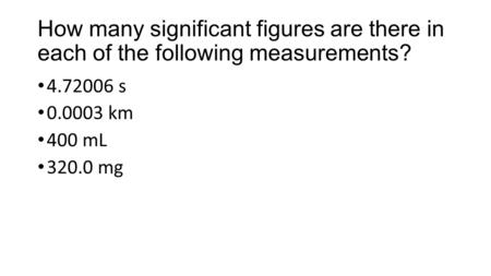 How many significant figures are there in each of the following measurements? 4.72006 s 0.0003 km 400 mL 320.0 mg.