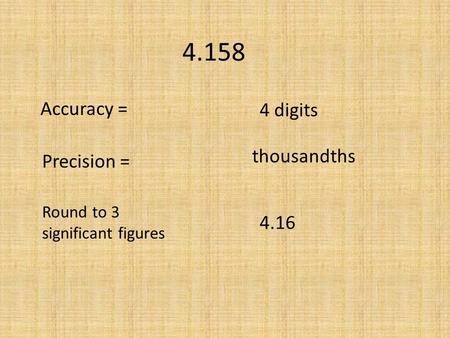 4.158 Accuracy = Precision = Round to 3 significant figures 4 digits thousandths 4.16.