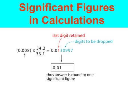 Significant Figures in Calculations. A calculated answer cannot be more precise than the least precise measurement from which it was calculated. The answer.