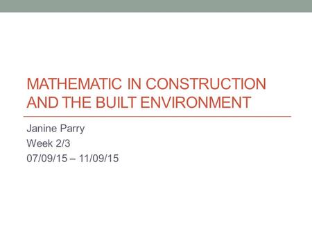 MATHEMATIC IN CONSTRUCTION AND THE BUILT ENVIRONMENT Janine Parry Week 2/3 07/09/15 – 11/09/15.