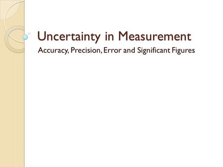 Uncertainty in Measurement Accuracy, Precision, Error and Significant Figures.