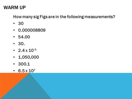 WARM UP How many sig Figs are in the following measurements? 30 0.000008809 54.00 30. 2.4 x 10 -5 1,050,000 300.1 6.5 x 10 7.