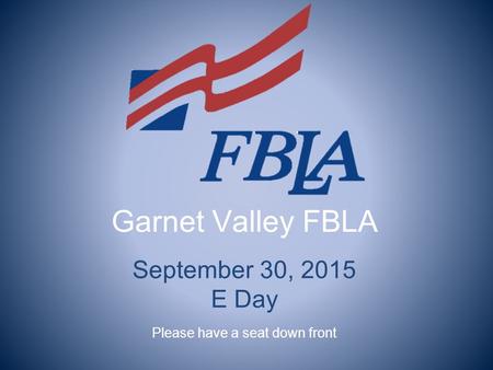 Garnet Valley FBLA September 30, 2015 E Day Please have a seat down front.