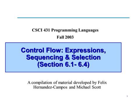 1 Control Flow: Expressions, Sequencing & Selection (Section 6.1- 6.4) A compilation of material developed by Felix Hernandez-Campos and Michael Scott.