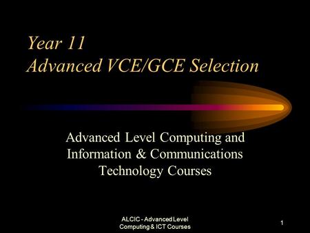 ALCIC - Advanced Level Computing & ICT Courses 1 Year 11 Advanced VCE/GCE Selection Advanced Level Computing and Information & Communications Technology.