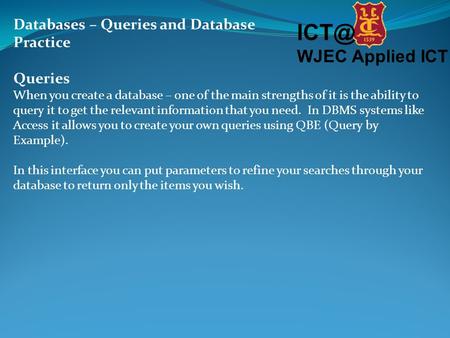 WJEC Applied ICT Databases – Queries and Database Practice Queries When you create a database – one of the main strengths of it is the ability to.
