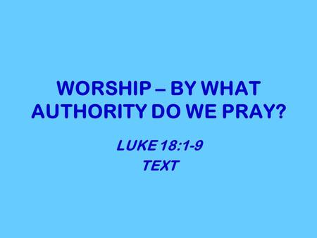 WORSHIP – BY WHAT AUTHORITY DO WE PRAY? LUKE 18:1-9 TEXT.
