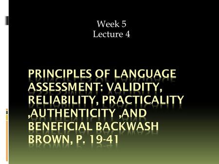 Week 5 Lecture 4. Lecture’s objectives  Understand the principles of language assessment.  Use language assessment principles to evaluate existing tests.